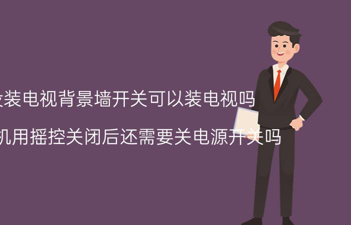 没装电视背景墙开关可以装电视吗 电视机用摇控关闭后还需要关电源开关吗？